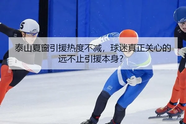 泰山夏窗引援热度不减，球迷真正关心的远不止引援本身？